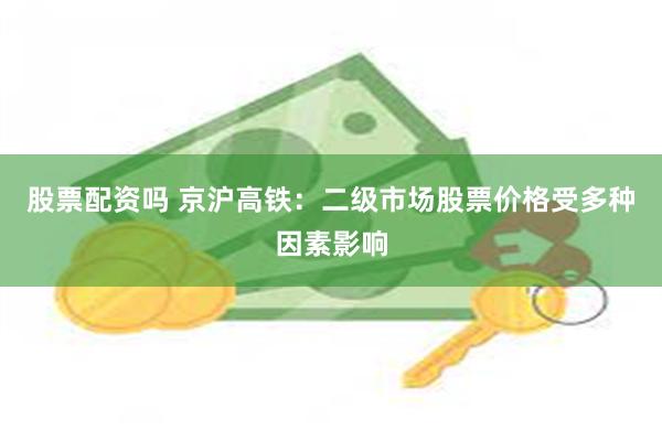 股票配资吗 京沪高铁：二级市场股票价格受多种因素影响