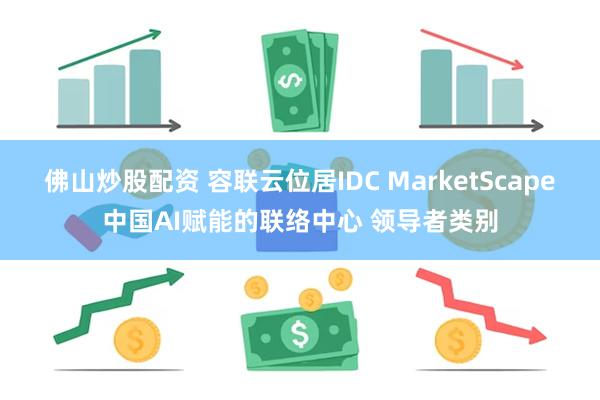 佛山炒股配资 容联云位居IDC MarketScape中国AI赋能的联络中心 领导者类别