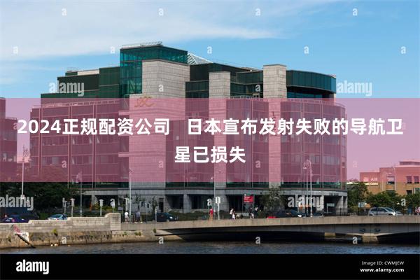 2024正规配资公司   日本宣布发射失败的导航卫星已损失