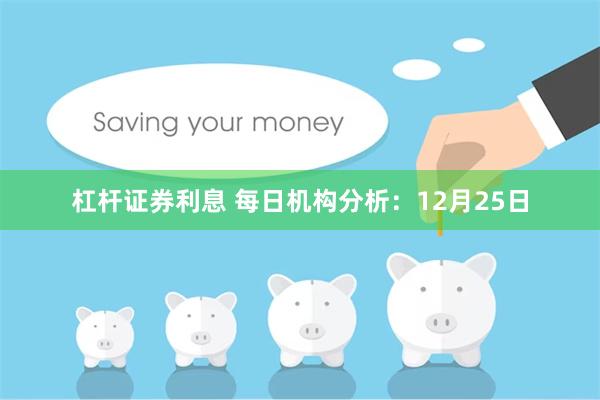 杠杆证券利息 每日机构分析:12月25日