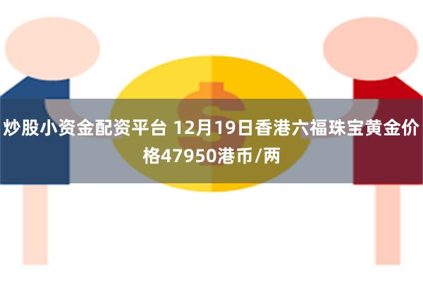 炒股小资金配资平台 12月19日香港六福珠宝黄金价格47950港币/两